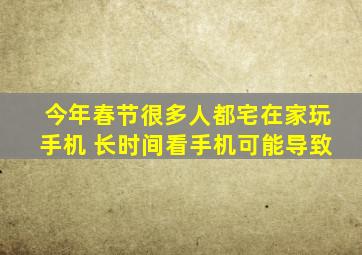 今年春节很多人都宅在家玩手机 长时间看手机可能导致